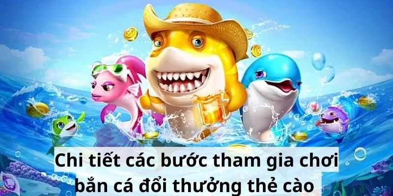 Chi tiết các bước tham gia chơi bắn cá đổi thưởng thẻ cào